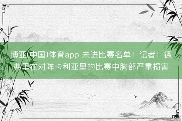 博亚(中国)体育app 未进比赛名单！记者：德弗里在对阵卡利亚里的比赛中胸部严重损害