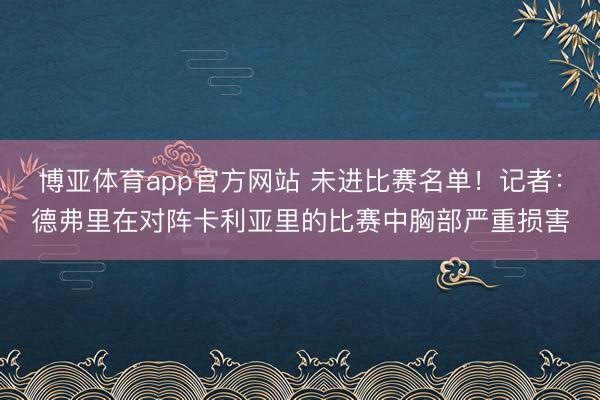 博亚体育app官方网站 未进比赛名单！记者：德弗里在对阵卡利亚里的比赛中胸部严重损害