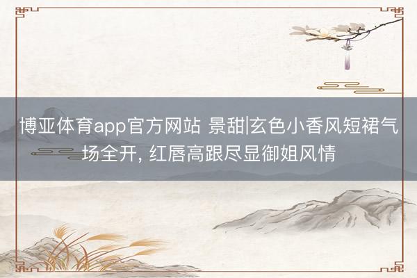 博亚体育app官方网站 景甜|玄色小香风短裙气场全开， 红唇高跟尽显御姐风情