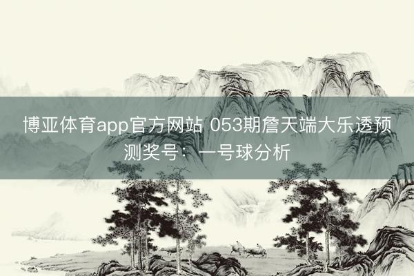 博亚体育app官方网站 053期詹天端大乐透预测奖号：一号球分析