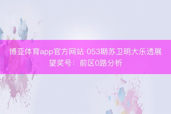 博亚体育app官方网站 053期苏卫明大乐透展望奖号：前区0路分析