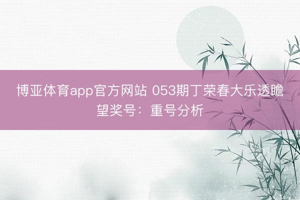 博亚体育app官方网站 053期丁荣春大乐透瞻望奖号：重号分析