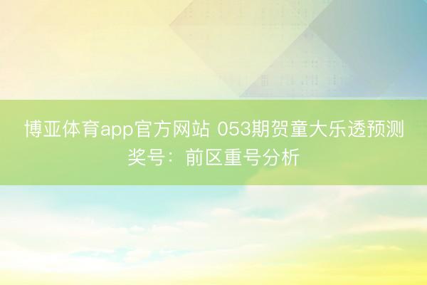博亚体育app官方网站 053期贺童大乐透预测奖号：前区重号分析