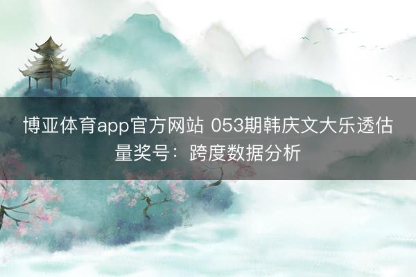 博亚体育app官方网站 053期韩庆文大乐透估量奖号：跨度数据分析