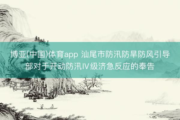 博亚(中国)体育app 汕尾市防汛防旱防风引导部对于开动防汛Ⅳ级济急反应的奉告