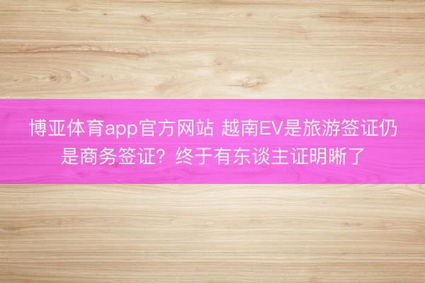 博亚体育app官方网站 越南EV是旅游签证仍是商务签证？终于有东谈主证明晰了