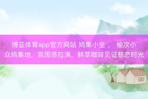 博亚体育app官方网站 鸠集小坐 ， 榆次小众鸠集地，氛围感拉满，鲜萃咖啡见证慈悲时光