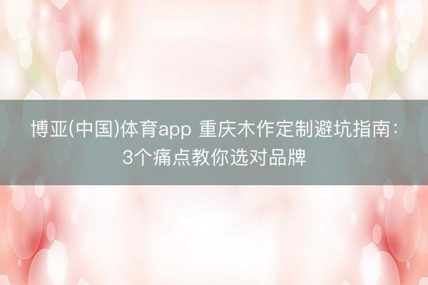 博亚(中国)体育app 重庆木作定制避坑指南：3个痛点教你选对品牌