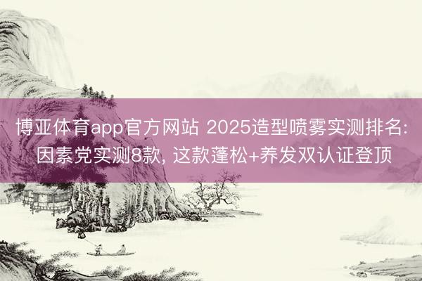 博亚体育app官方网站 2025造型喷雾实测排名: 因素党实测8款， 这款蓬松+养发双认证登顶