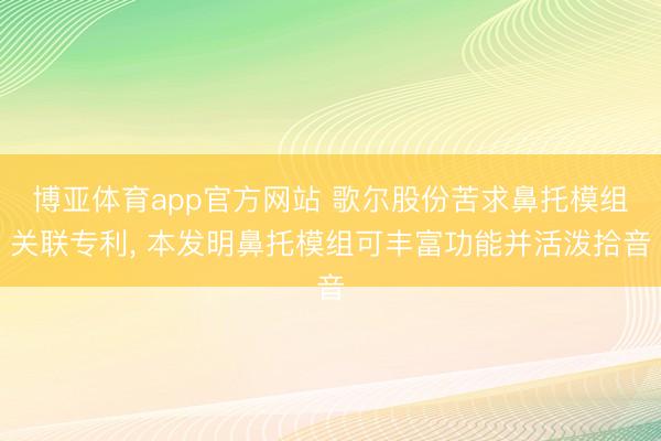 博亚体育app官方网站 歌尔股份苦求鼻托模组关联专利， 本发明鼻托模组可丰富功能并活泼拾音