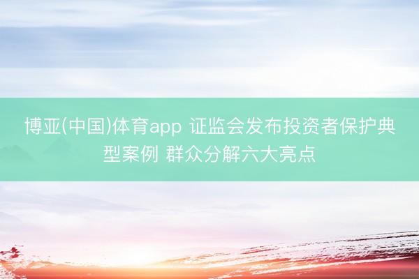 博亚(中国)体育app 证监会发布投资者保护典型案例 群众分解六大亮点