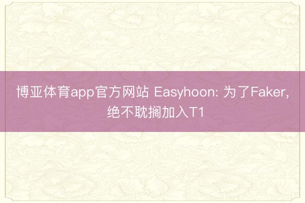 博亚体育app官方网站 Easyhoon: 为了Faker, 绝不耽搁加入T1