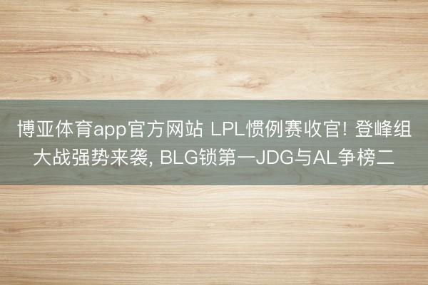 博亚体育app官方网站 LPL惯例赛收官! 登峰组大战强势来袭， BLG锁第一JDG与AL争榜二