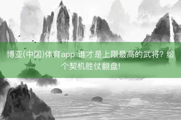 博亚(中国)体育app 谁才是上限最高的武将? 给个契机胜仗翻盘!