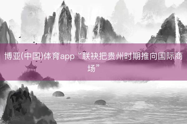博亚(中国)体育app “联袂把贵州时期推向国际商场”