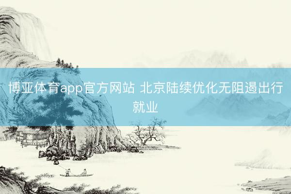 博亚体育app官方网站 北京陆续优化无阻遏出行就业