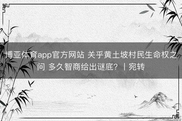 博亚体育app官方网站 关乎黄土坡村民生命权之问 多久智商给出谜底? 丨宛转