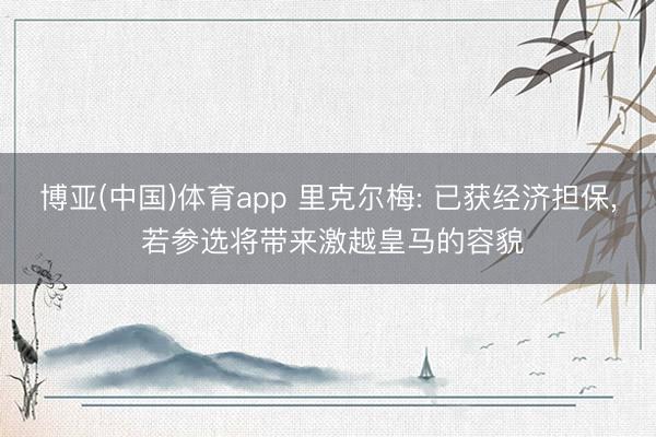博亚(中国)体育app 里克尔梅: 已获经济担保， 若参选将带来激越皇马的容貌