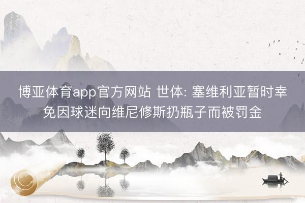 博亚体育app官方网站 世体: 塞维利亚暂时幸免因球迷向维尼修斯扔瓶子而被罚金