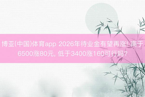 博亚(中国)体育app 2026年待业金有望再涨! 高于6500涨80元， 低于3400涨160可行吗?