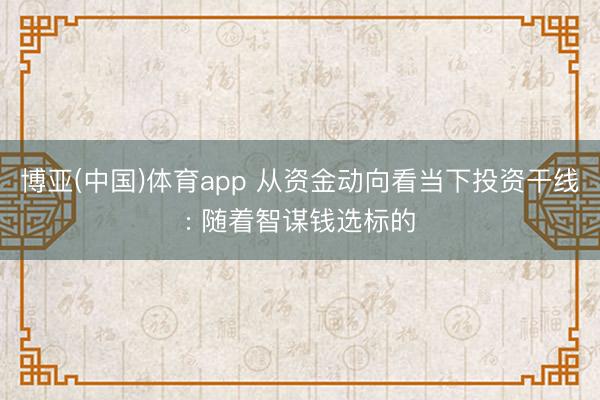 博亚(中国)体育app 从资金动向看当下投资干线: 随着智谋钱选标的