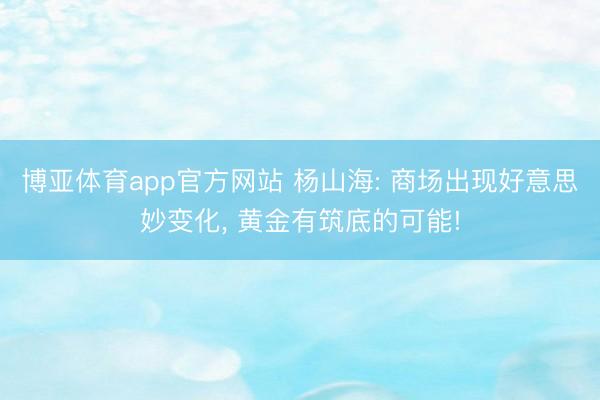 博亚体育app官方网站 杨山海: 商场出现好意思妙变化, 黄金有筑底的可能!