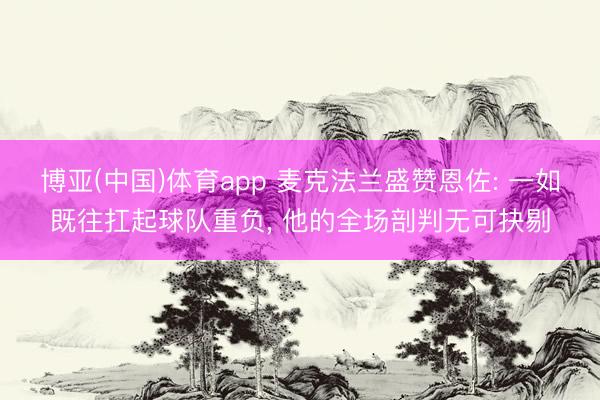 博亚(中国)体育app 麦克法兰盛赞恩佐: 一如既往扛起球队重负， 他的全场剖判无可抉剔