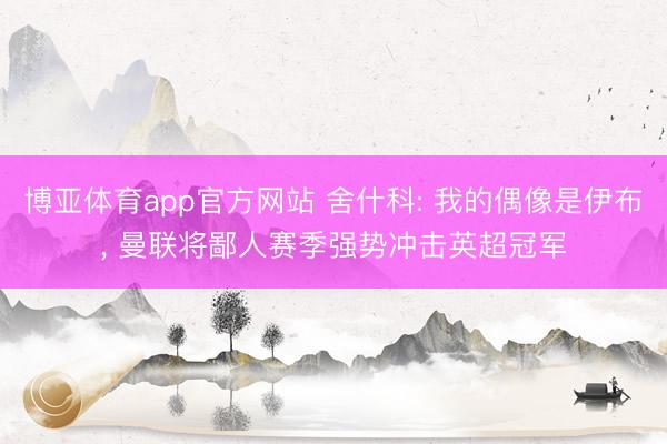 博亚体育app官方网站 舍什科: 我的偶像是伊布， 曼联将鄙人赛季强势冲击英超冠军