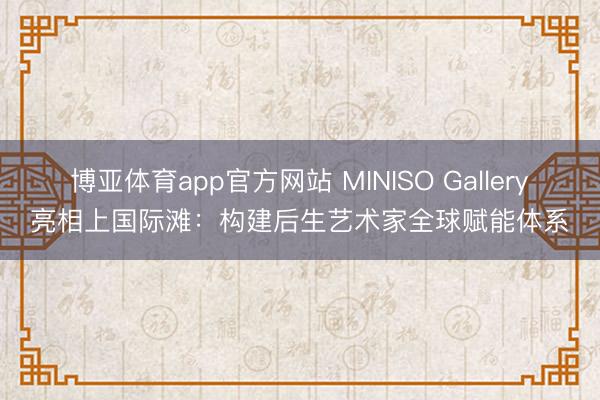 博亚体育app官方网站 MINISO Gallery亮相上国际滩：构建后生艺术家全球赋能体系