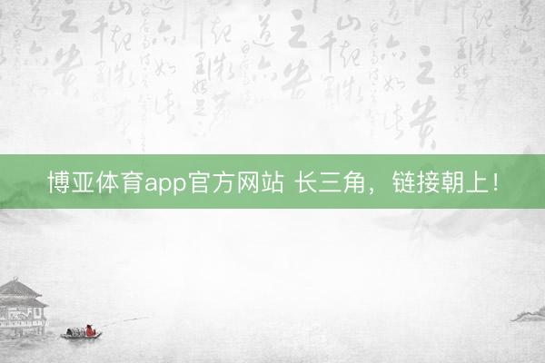 博亚体育app官方网站 长三角，链接朝上！