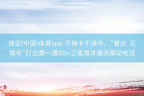 博亚(中国)体育app 不换卡不换号，“爱达·花城号”打出第一通5G+卫星海洋通讯挪动电话