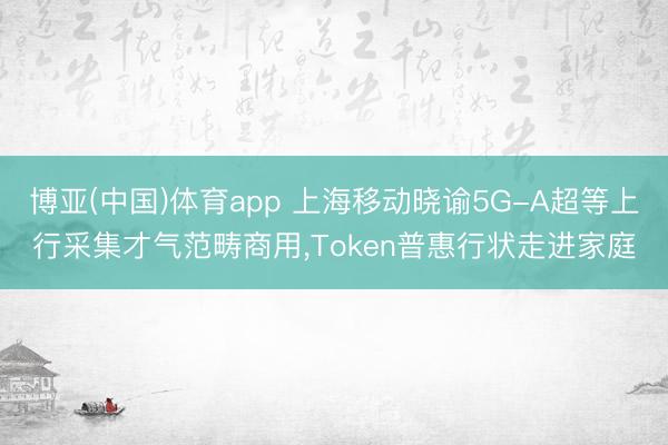 博亚(中国)体育app 上海移动晓谕5G-A超等上行采集才气范畴商用，Token普惠行状走进家庭