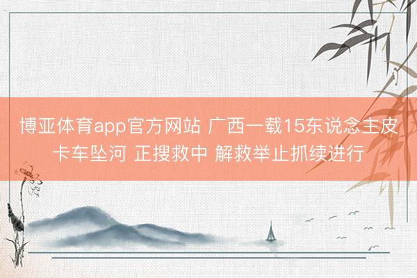 博亚体育app官方网站 广西一载15东说念主皮卡车坠河 正搜救中 解救举止抓续进行