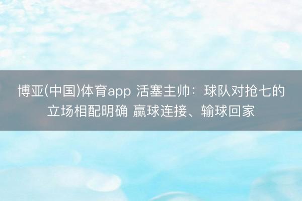 博亚(中国)体育app 活塞主帅：球队对抢七的立场相配明确 赢球连接、输球回家