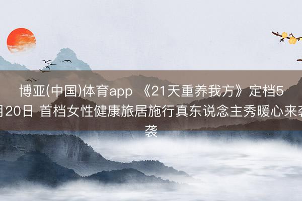 博亚(中国)体育app 《21天重养我方》定档5月20日 首档女性健康旅居施行真东说念主秀暖心来袭