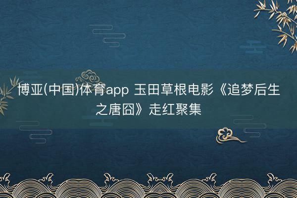 博亚(中国)体育app 玉田草根电影《追梦后生之唐囧》走红聚集