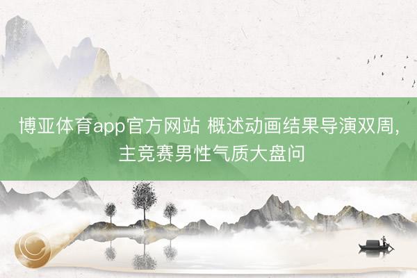 博亚体育app官方网站 概述动画结果导演双周， 主竞赛男性气质大盘问