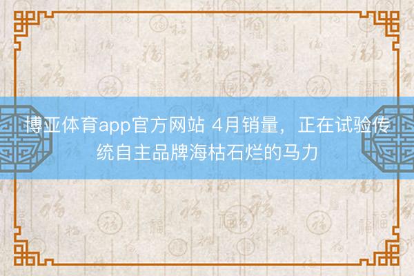 博亚体育app官方网站 4月销量，正在试验传统自主品牌海枯石烂的马力