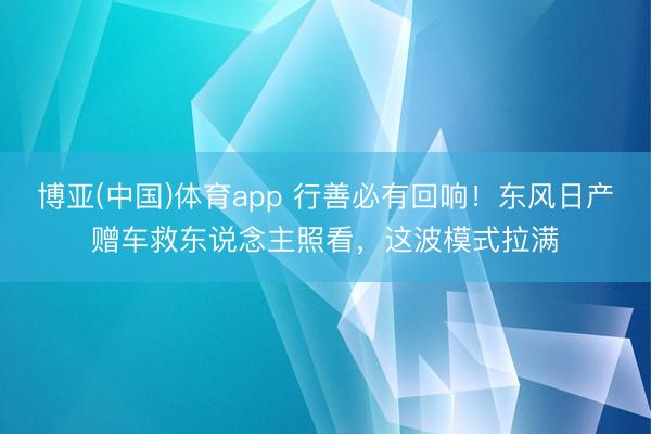 博亚(中国)体育app 行善必有回响！东风日产赠车救东说念主照看，这波模式拉满