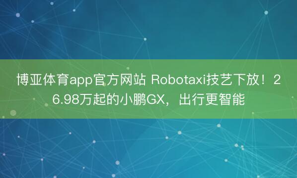 博亚体育app官方网站 Robotaxi技艺下放！26.98万起的小鹏GX，出行更智能