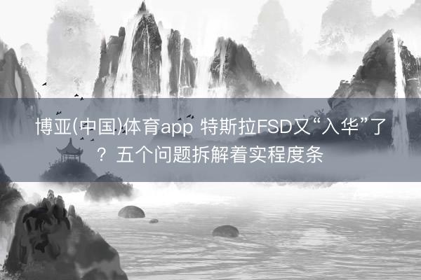 博亚(中国)体育app 特斯拉FSD又“入华”了？五个问题拆解着实程度条