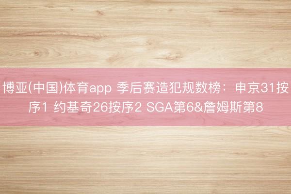 博亚(中国)体育app 季后赛造犯规数榜：申京31按序1 约基奇26按序2 SGA第6&詹姆斯第8