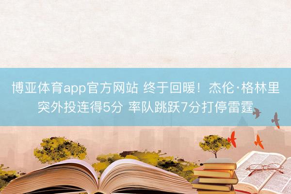博亚体育app官方网站 终于回暖！杰伦·格林里突外投连得5分 率队跳跃7分打停雷霆