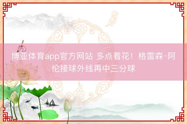 博亚体育app官方网站 多点着花！格雷森·阿伦接球外线再中三分球