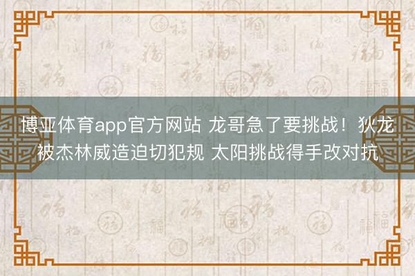 博亚体育app官方网站 龙哥急了要挑战！狄龙被杰林威造迫切犯规 太阳挑战得手改对抗
