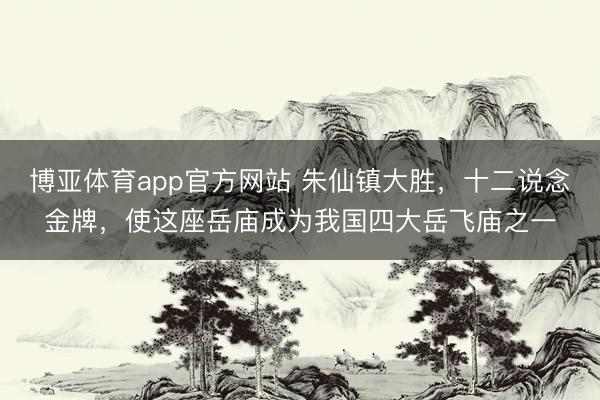 博亚体育app官方网站 朱仙镇大胜，十二说念金牌，使这座岳庙成为我国四大岳飞庙之一