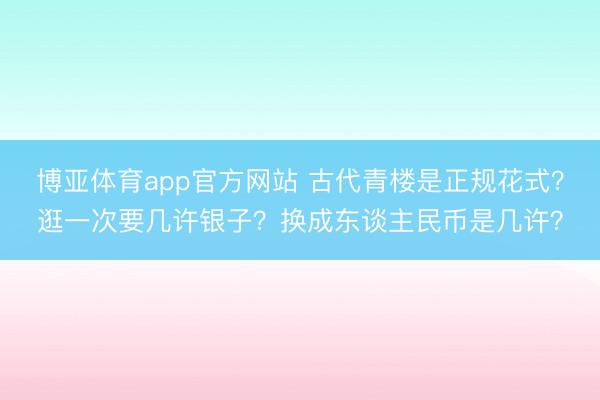 博亚体育app官方网站 古代青楼是正规花式？逛一次要几许银子？换成东谈主民币是几许？