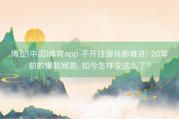博亚(中国)体育app 不开挂游戏都难进! 20年前的爆款网游， 如今怎样变这么了?