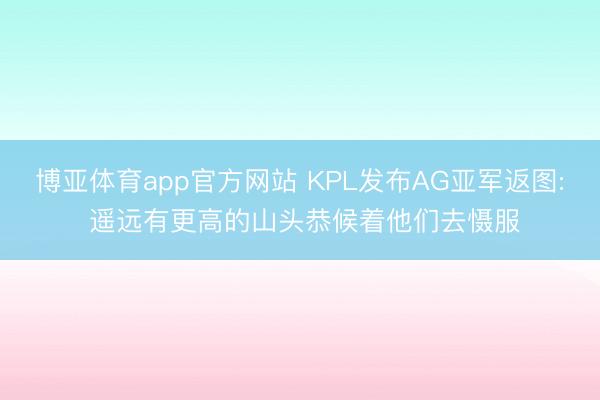 博亚体育app官方网站 KPL发布AG亚军返图: 遥远有更高的山头恭候着他们去慑服