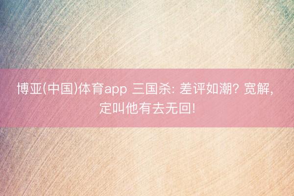 博亚(中国)体育app 三国杀: 差评如潮? 宽解， 定叫他有去无回!